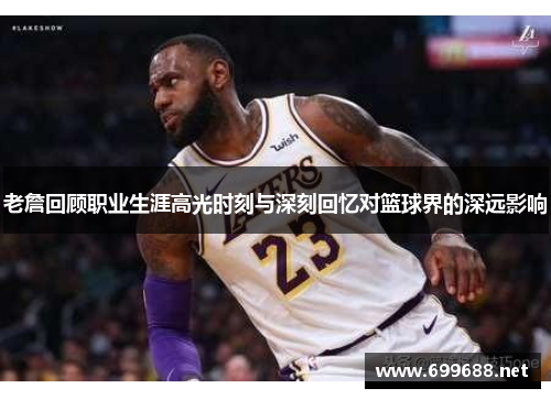 老詹回顾职业生涯高光时刻与深刻回忆对篮球界的深远影响