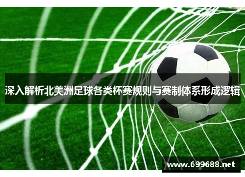 深入解析北美洲足球各类杯赛规则与赛制体系形成逻辑