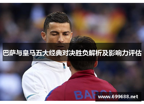 巴萨与皇马五大经典对决胜负解析及影响力评估